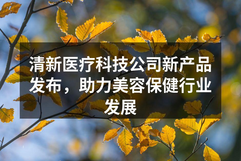 清新医疗科技公司新产品发布，助力美容保健